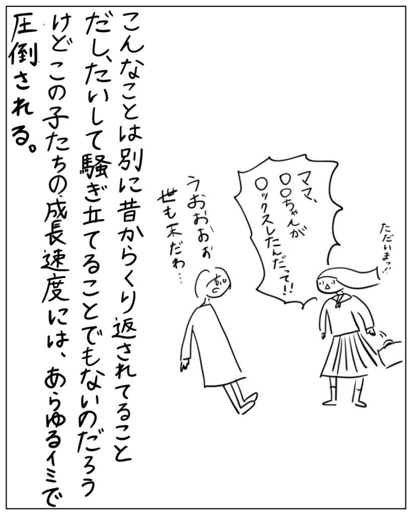 こんなことは別に昔から繰り返されてることだし、たいして騒ぎ立てることでもないのだろうけど、この子たちの成長速度には、あらゆる意味で圧倒される。