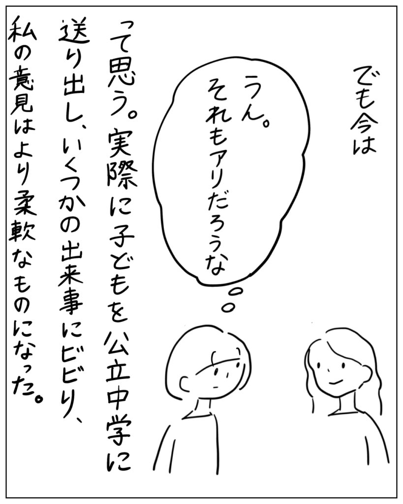 でも今は、うん。それもアリだろうな。って思う。実際に子どもを公立中学に送り出し、いくつかの出来事にビビり、私の意見はより柔軟なものになった。