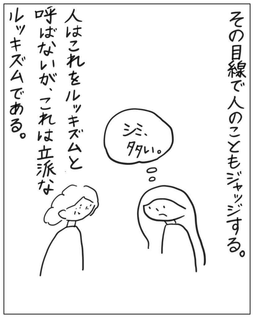 その目線で人のこともジャッジする。人はこれをルッキズムと呼ばないが、これは立派なルッキズムである。