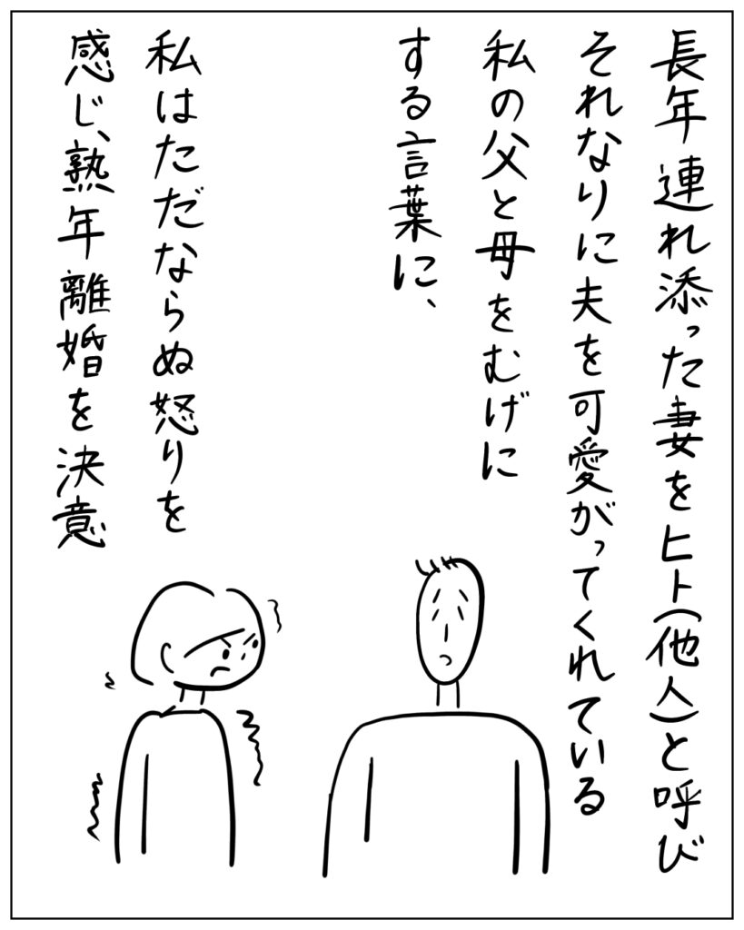 長年連れ添った妻をヒト（他人）と呼びそれなりに夫を可愛がってくれている私の父と母をむげにする言葉に、私はただならぬ怒りを感じ、熟年離婚を決意