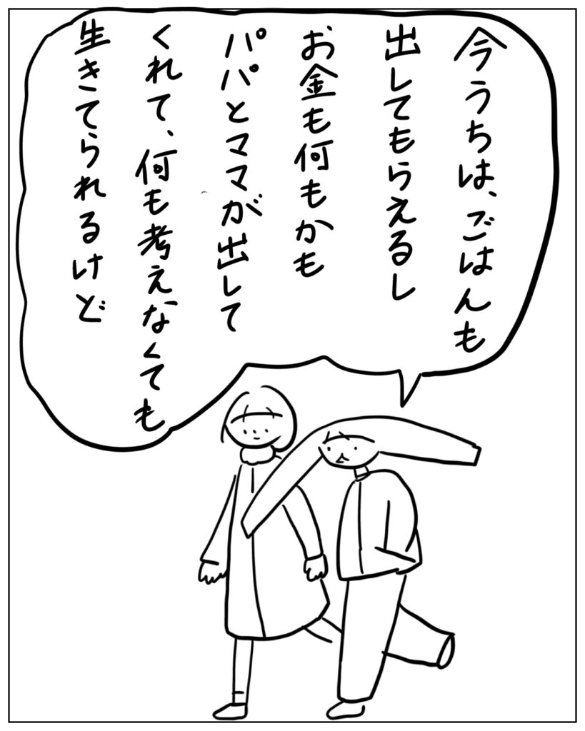 今うちは、ごはんも出してもらえるしお金も何もかもパパとママが出してくれて何も考えなくても生きてられるけど