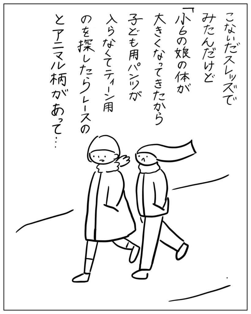 こないだスレッズでみたんだけど「小6の娘の体が大きくなってきたから子ども用パンツが入らなくてティーン用のを探したらレースのとアニマル柄があって･･･