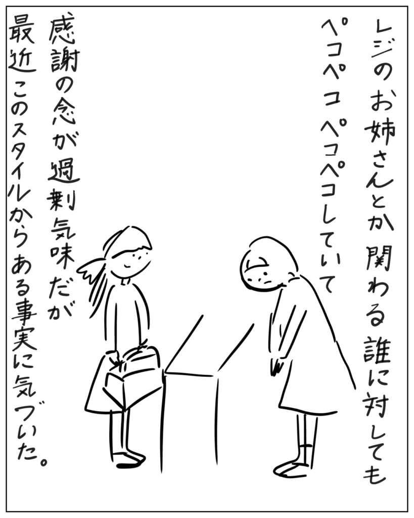 レジのお姉さんとか関わる誰に対してもペコペコペコペコしていて感謝の念が過剰気味だが、最近このスタイルからある事実に気づいた。