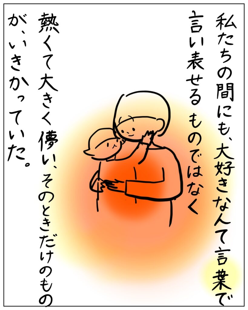 私たちの間にも、大好きなんて言葉で言い表せるものではなく、熱くて大きく儚い、そのときだけのものが、いきかっていた。