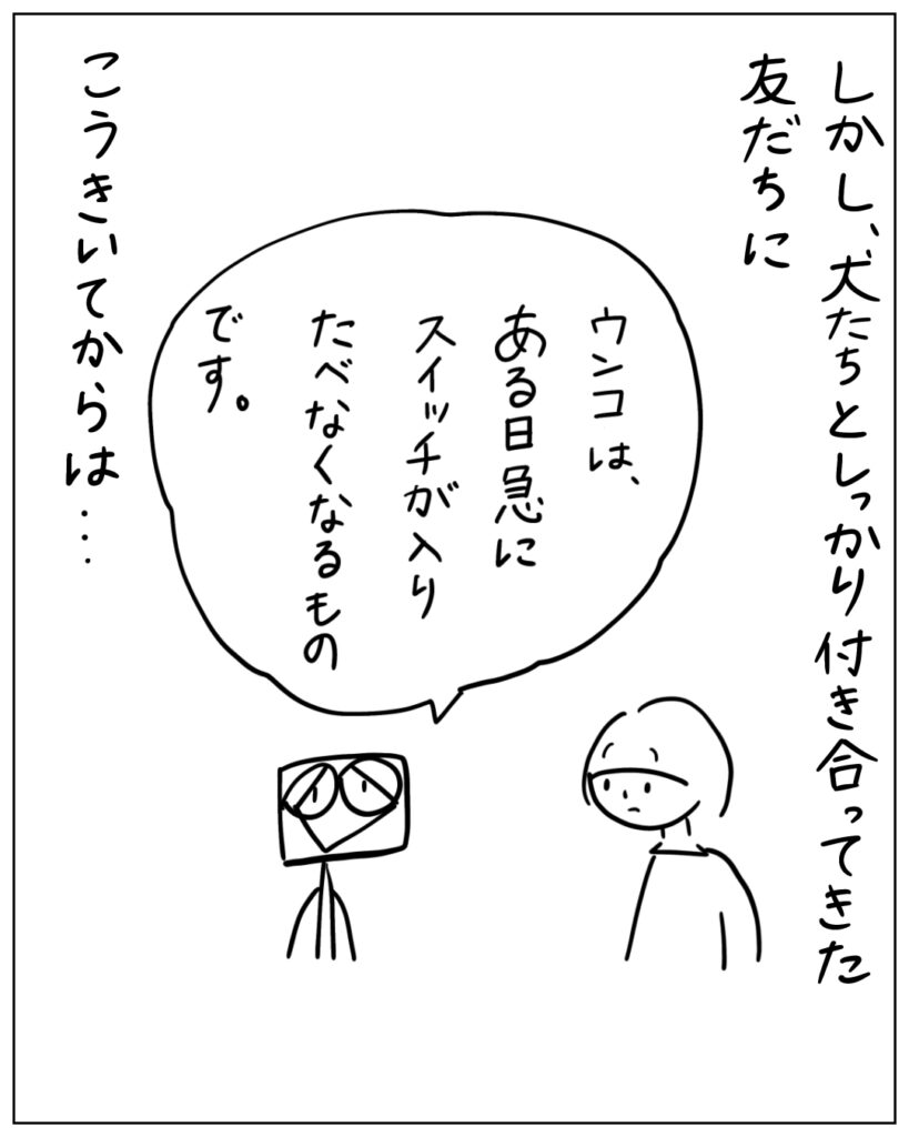 しかし、犬たちとしっかり付き合ってきた友だちに「ウンコは、ある日急にスイッチが入りたべなくなるものです。」こうきいてからは･･･