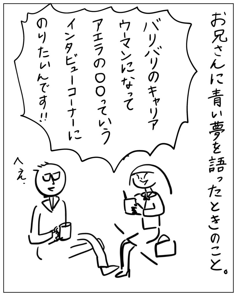 お兄さんに青い夢を語ったときのこと。バリバリのキャリアウーマンになってアエラの○○っていうインタビューコーナーに乗りたいんです！