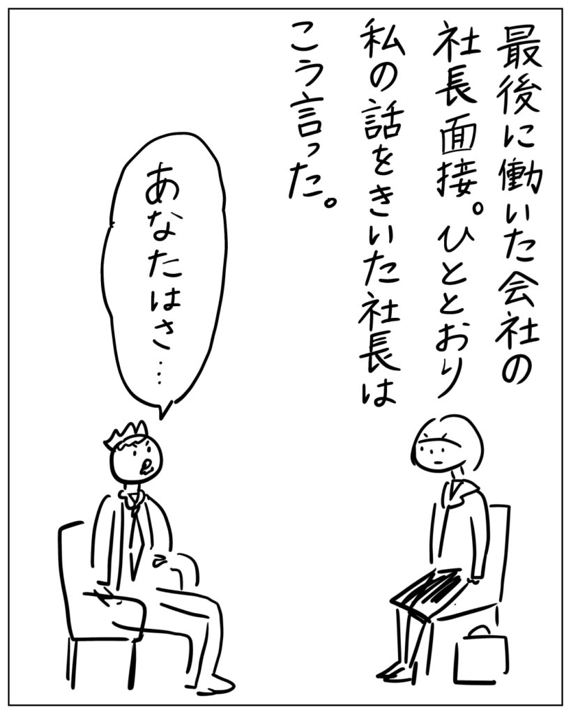 最後に働いた会社の社長面接。ひととおり私の話をきいた社長はこう言った。あなたはさ･･･