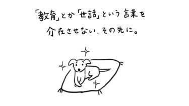 「教育」とか「世話」という言葉を介在させない、その先に。