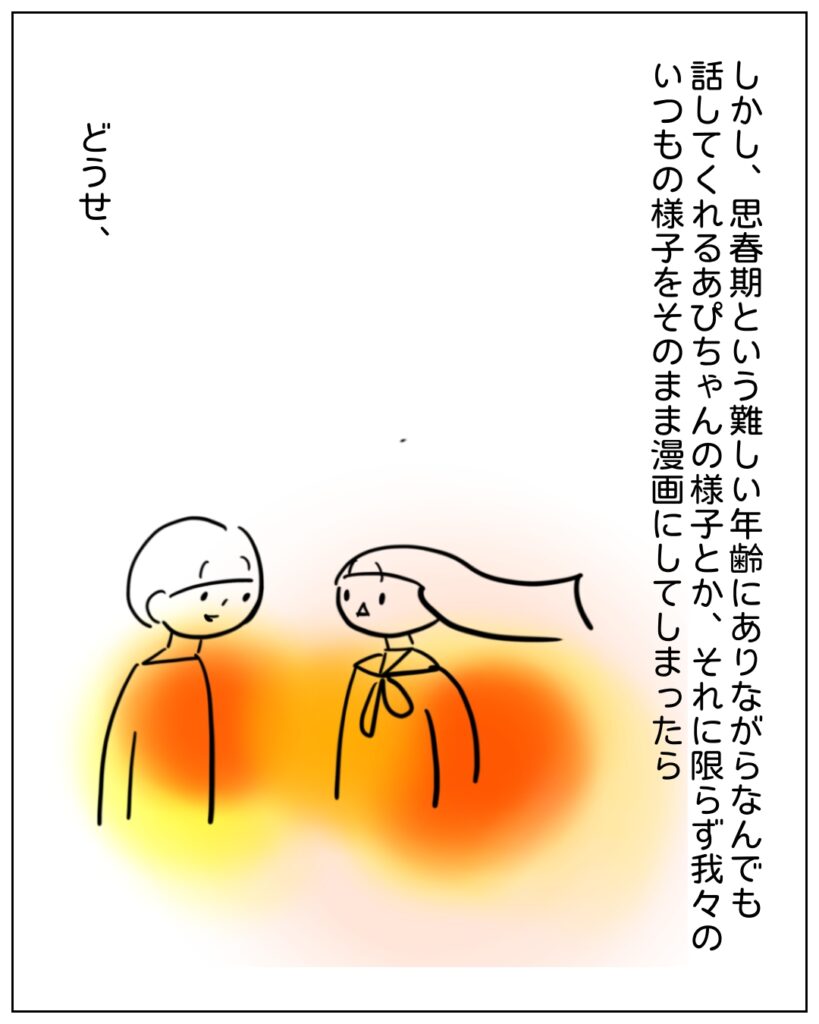 しかし思春期という難しい年齢にありながら何でも話してくれるあぴちゃんの様子とか、それに限らず我々のいつもの様子をそのまま漫画にしてしまったらどうせ