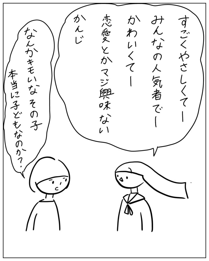 すごくやさしくてー、みんなの人気者でーかわいくてー恋愛とかマジ興味ないかんじ。 なんかキモいなその子、本当に子どもなのか？