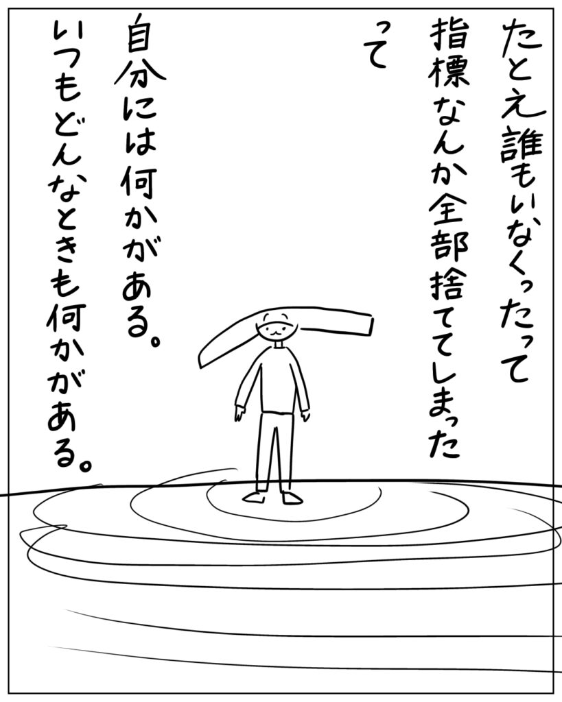 たとえ誰もいなくたって、指標なんか全部捨ててしまったって、自分には何かがある。いつもどんなときも何かがある。