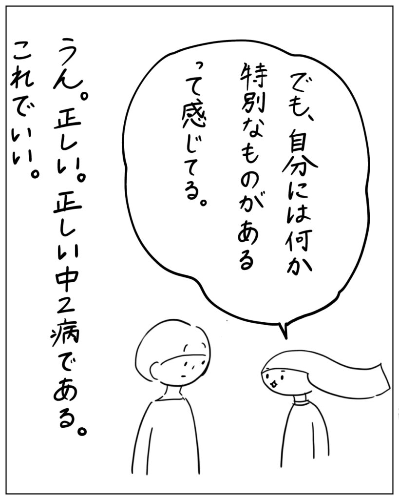 でも、自分には何か特別なものがあるって感じてる。 うん。正しい。正しい中二病である。これでいい。