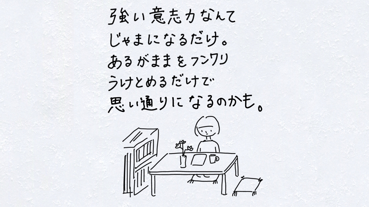 強い意志力なんてじゃまになるだけ。あるがままをフンワリうけとめるだけで思い通りになるのかも。