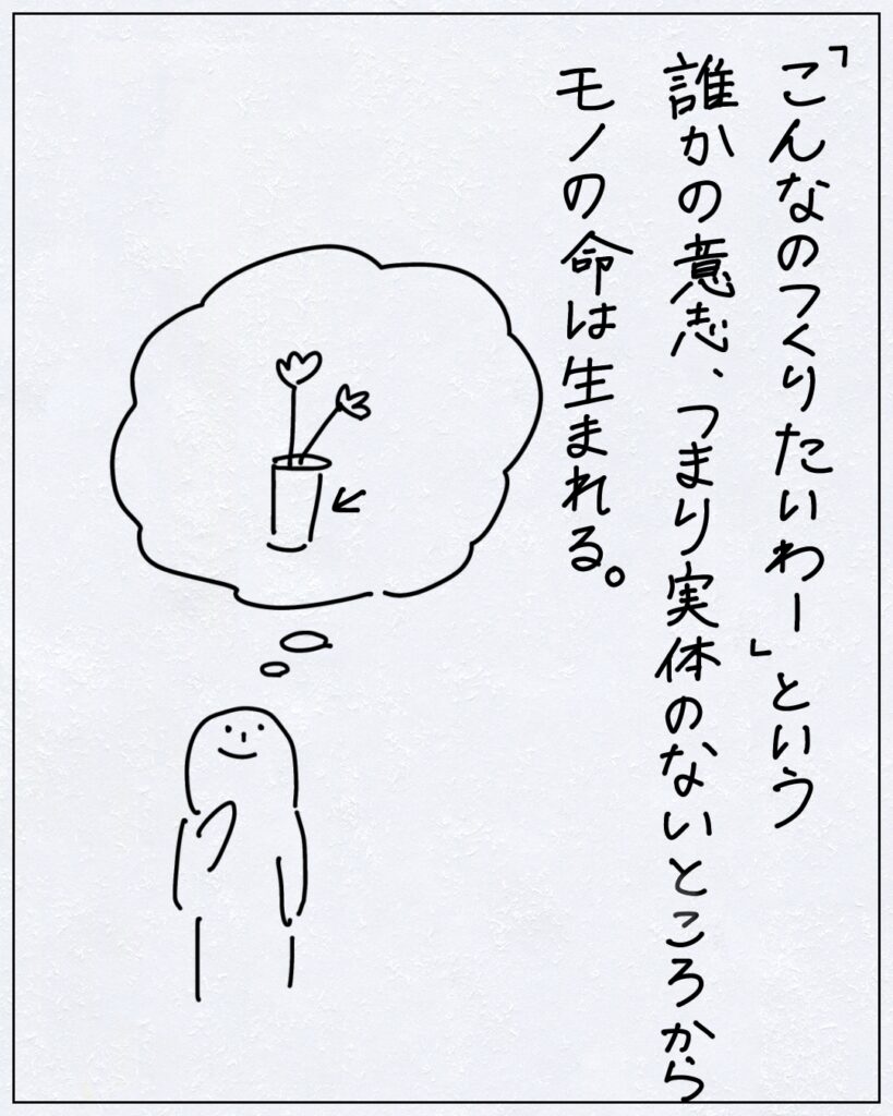 「こんなのつくりたいわ－」という誰かの意志、つまり実体のないところからモノの命は生まれる。