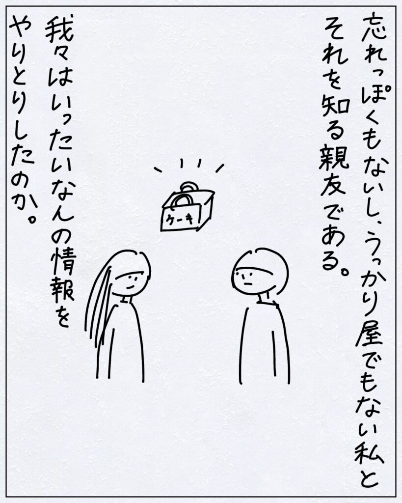 忘れっぽくもないし、うっかり屋でもない私とそれを知る親友である。我々はいったいなんの情報をやりとりしたのか。