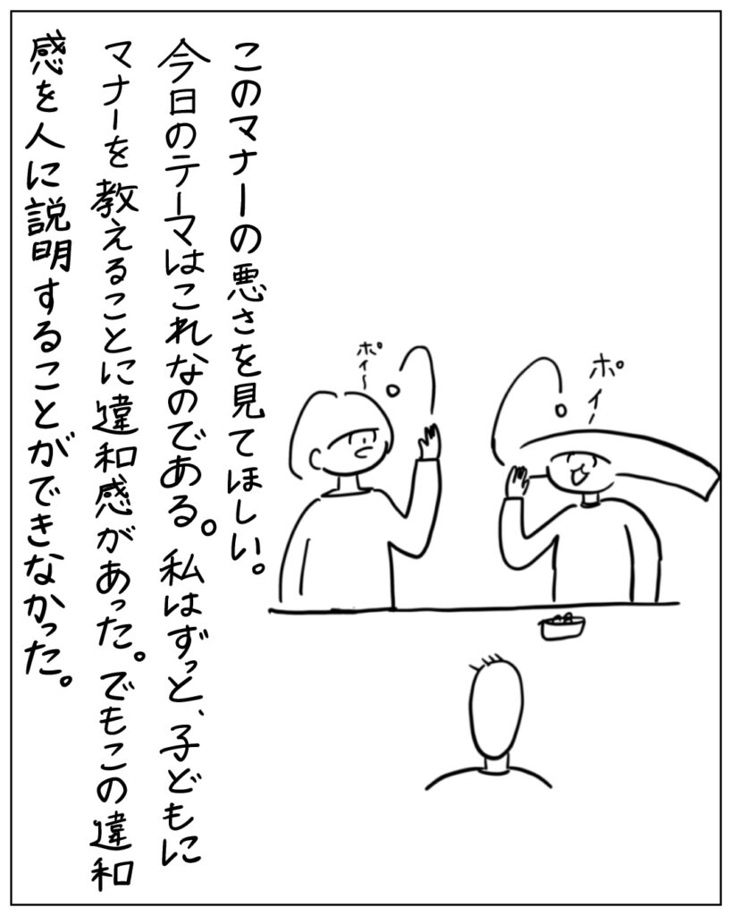 このマナーの悪さを見てほしい。今日のテーマはこれなのである。私はずっと、子どもにマナーを教えることに違和感があった。でもこの違和感を人に説明することができなかった。