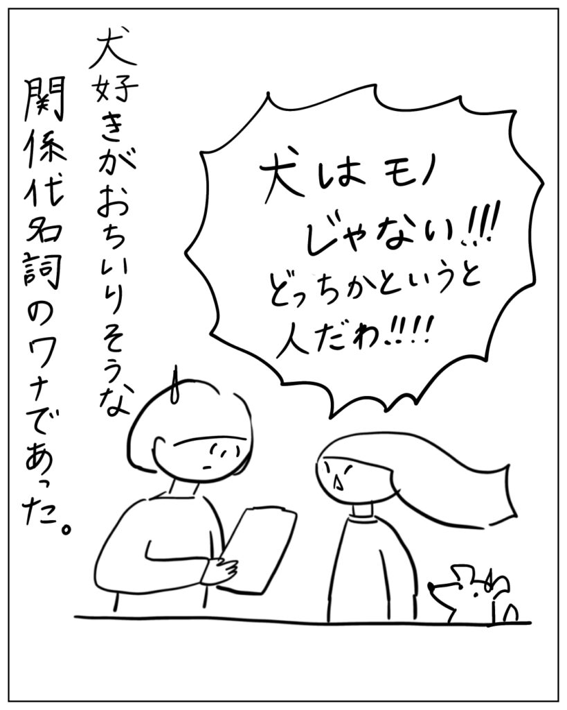 犬はモノじゃない!!どっちかというと人だわ!! 犬好きがおちりそうな関係代名詞のワナであった。