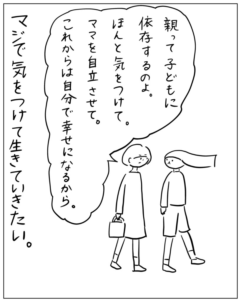 親って子供に依存するのよ。ほんと気をつけて。ママを自立させて。これからは自分で幸せになるから。 マジで気をつけて生きていきたい。