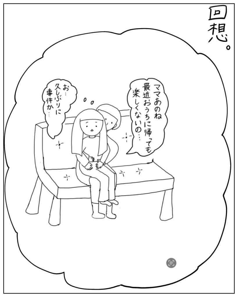 回想。ママあのね、最近おうちに帰っても楽しくないの・・お、久しぶりに事件か・・・