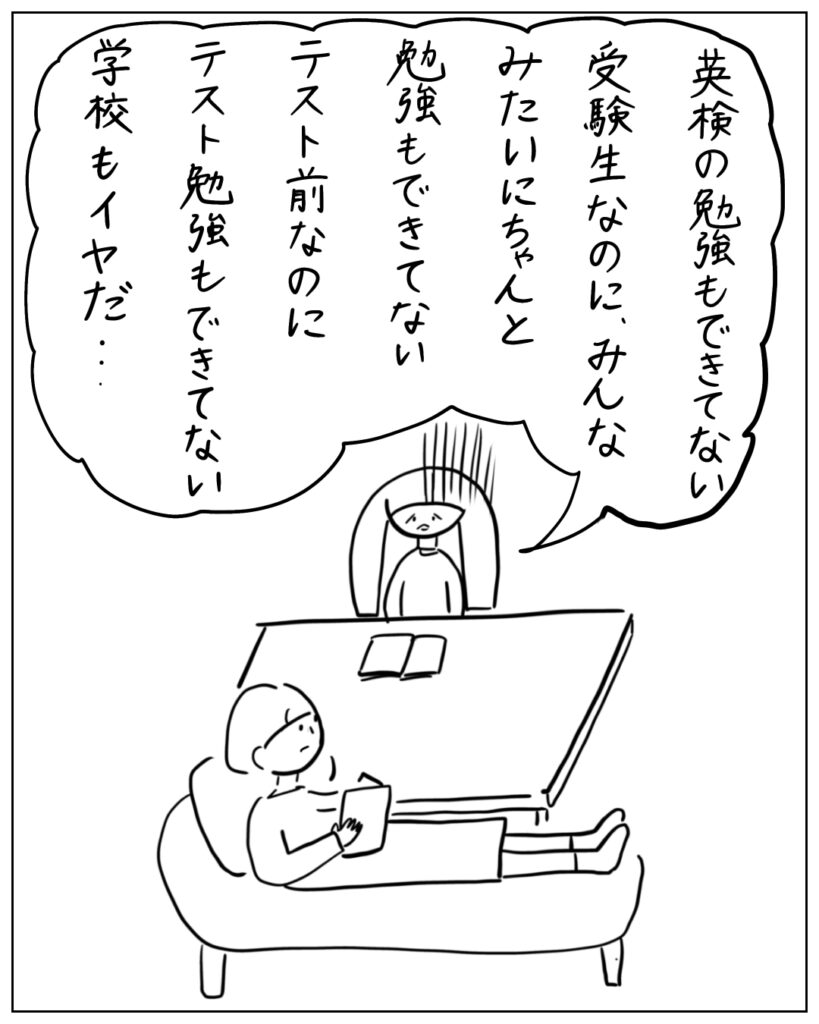 英検の勉強もできてない。受験生なのに、みんなみたいにちゃんと勉強もできてない。テスト前なのにテスト勉強もできてない。学校も・・・・・・