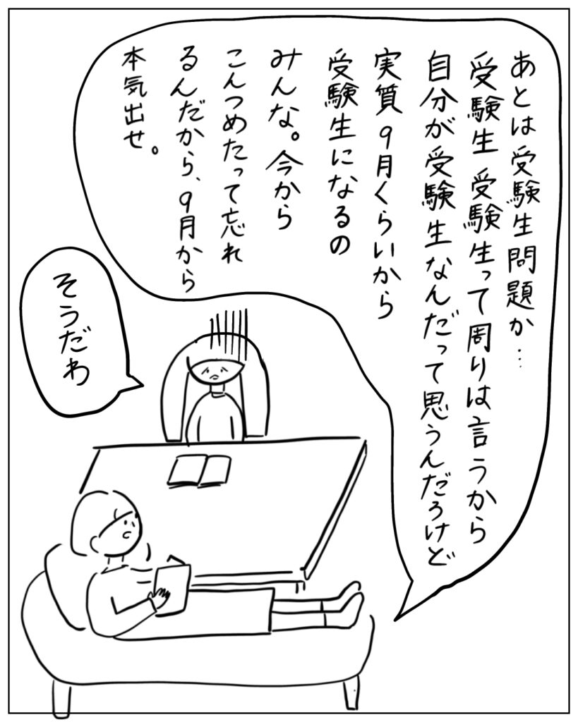 あとは受験生問題か・・・受験生受験生って周りは言うから自分が受験生なんだって思うんだろうけど実質9月くらいから受験生になるのみんな。今からこんつめたって忘れるんだから、9月から本気出せ。 そうだわ