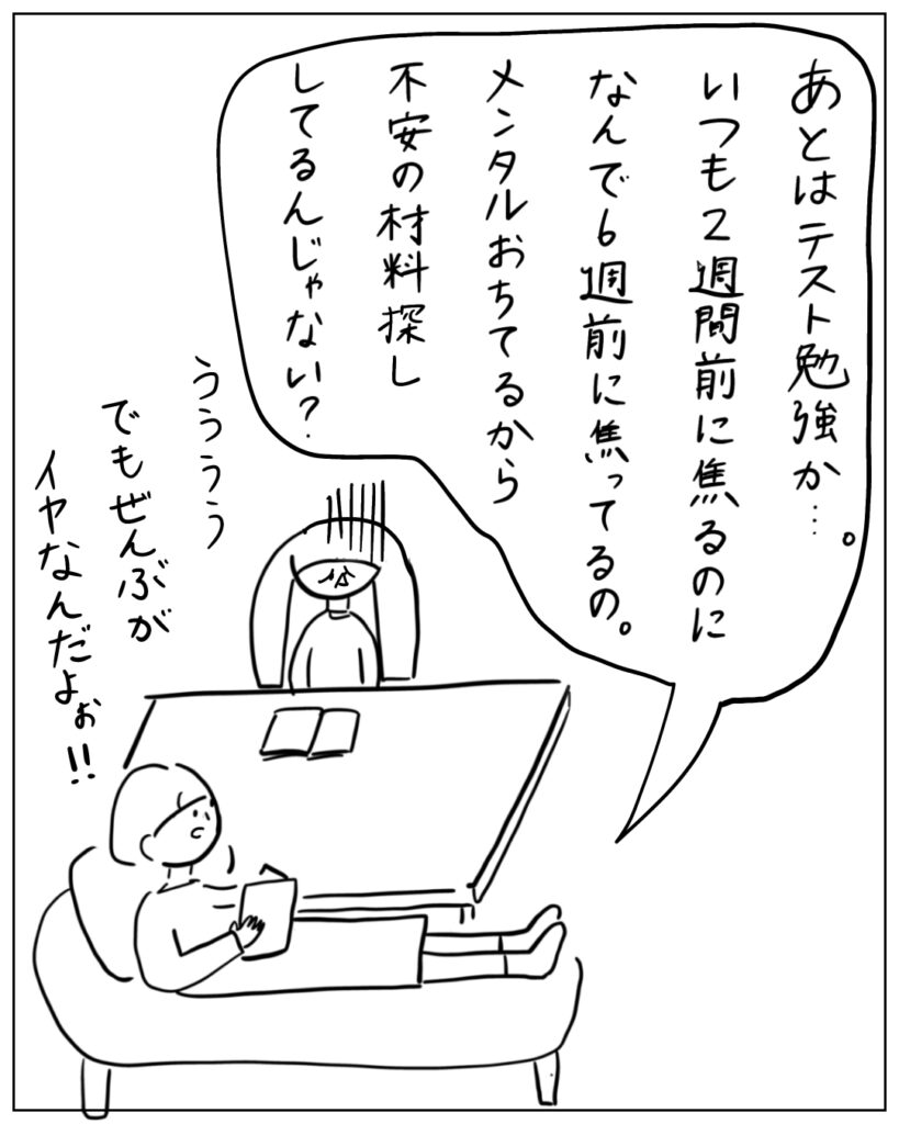 あとはテスト勉強か・・・いつも2週間前に焦るのになんで6週前に焦ってるの。メンタルおちてるから不安の材料探ししてるんじゃない? ううううでもぜんぶがイヤなんだよぉ!!