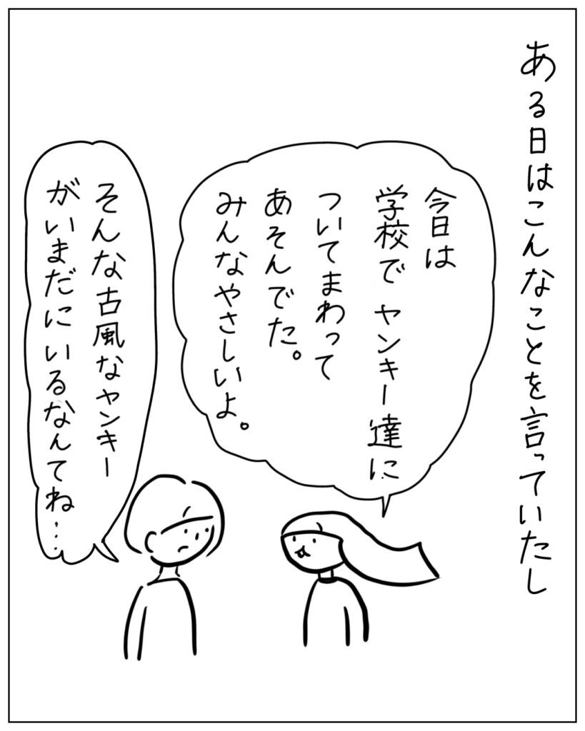ある日はこんなことを言っていたし 今日は学校でヤンキー達についてまわってあそんでた。みんなやさしいよ。 そんな古風なヤンキーがいまだにいるなんてね・・・