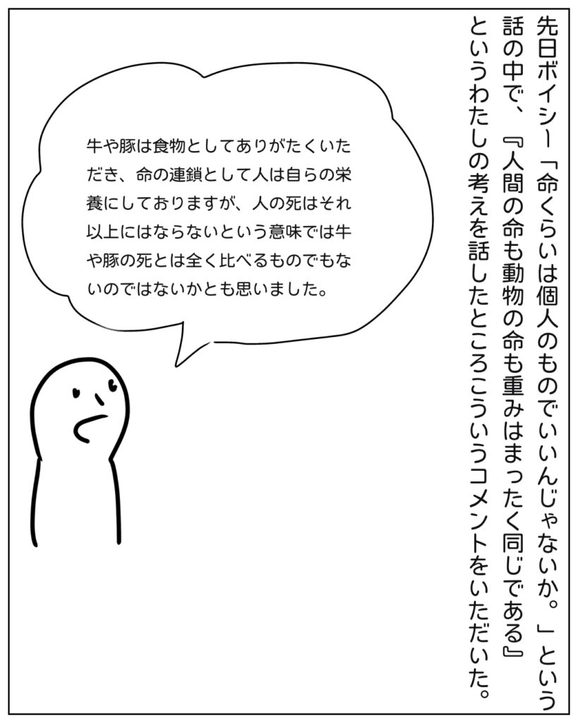 命くらいは個人のものでいいんじゃないかというボイシーの中で人間の命も動物の命も重みはまったく同じであるというわたしの考えを話したところ、こういうコメントをいただいた。