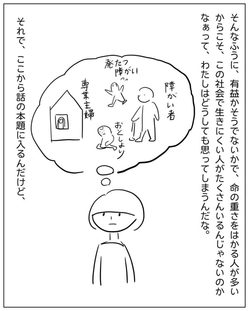 有益性で命の重さをはかる人が多いからこそ、この社会で生きにくい人がたくさんいるんじゃないかなと思う。