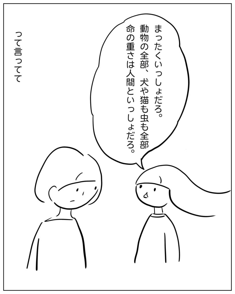 動物も人間も虫も命の重さは人間といっしょだろ。