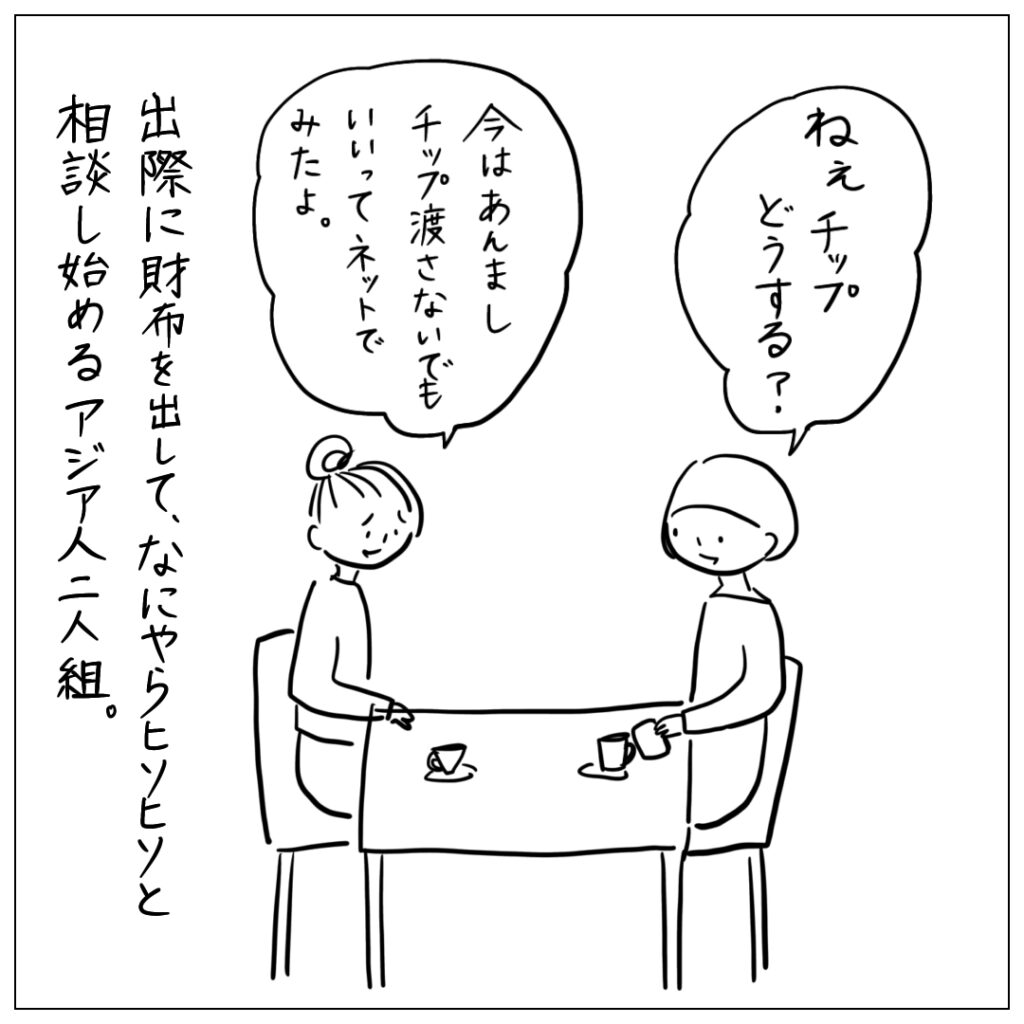 ねぇチップどうする？今はあんましチップ渡さないでもいいってネットで見たよ。出際に財布を出して、なにやらヒソヒソと相談し始めるアジア人二人組。