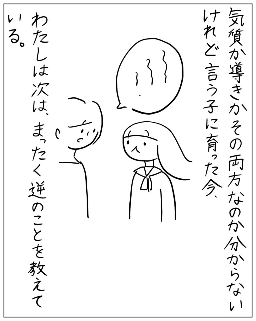 気質か導きかその両方なのか分からないけれど言う子に育った今、 わたしは次は、まったく逆のことを教えている、