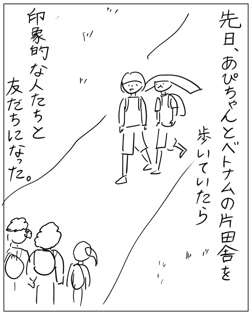 先日、あぴちゃんとベトナムの片田舎を歩いていたら、印象的な人たちと友だちになった。