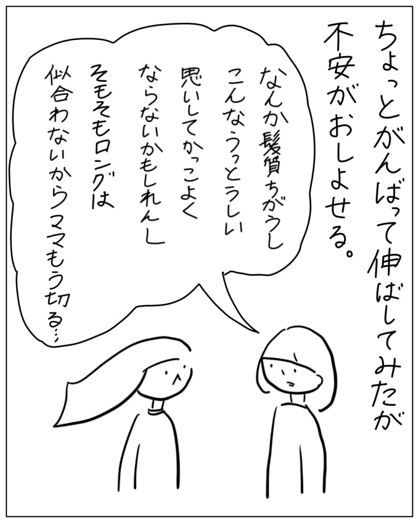 ちょっとがんばって伸ばしてみたが不安がおしよせる。 なんか髪質ちがうしこんなうっとうしい思いしてかっこよくならないかもしれんしそもそもロングは似合わないからママもう切る・・・