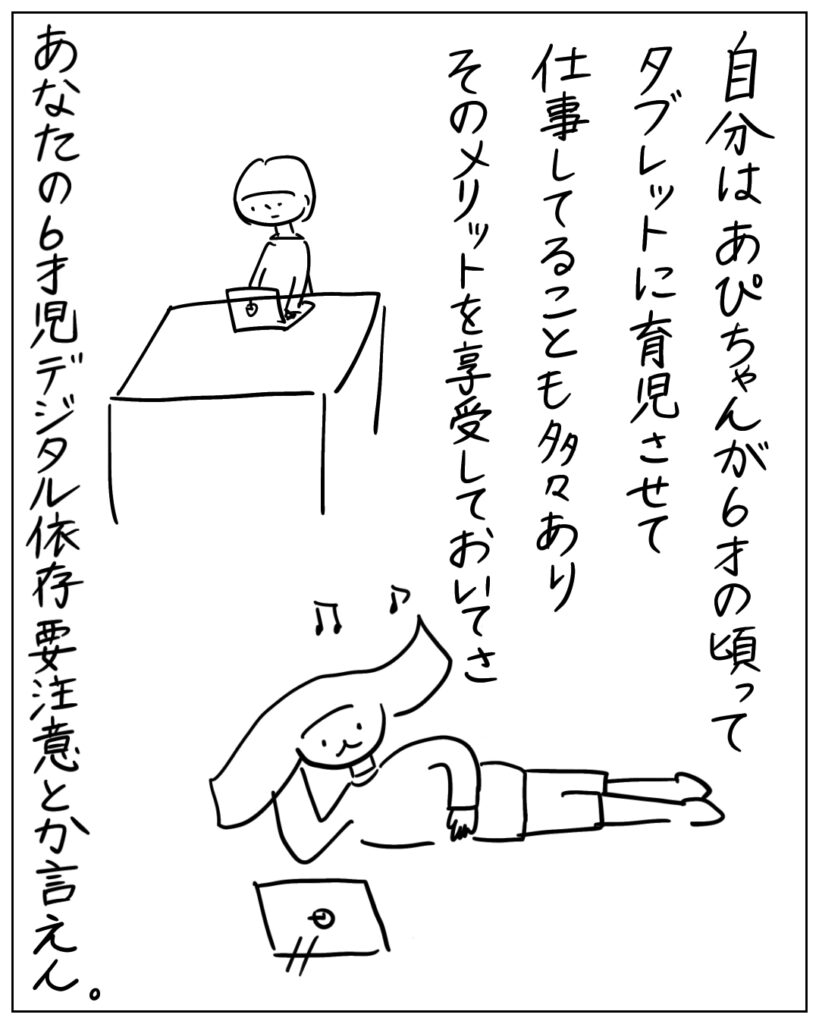自分はあぴちゃんが6才の頃ってタブレットに育児させて仕事してることも多々ありそのメリットを享受しておいてさ、あなたの6才児デジタル依存要注意とか言えん。