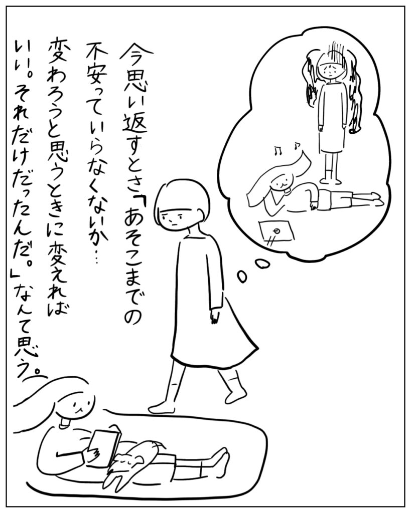 今思い返すとさ「あそこまでの不安っていらなくないか･･･変わろうと思うときに変えればいい。それだけだったんだ。」なんて思う。