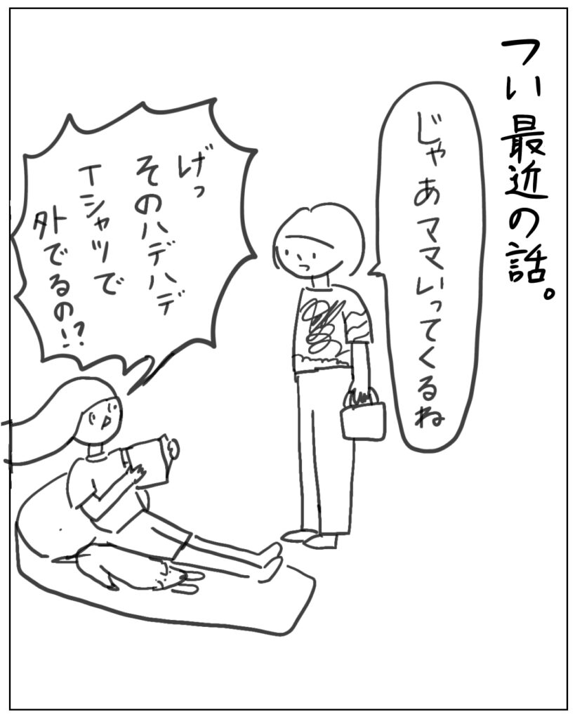 つい最近の話。じゃあママいってくるね。げっ、そんなハデハデＴシャツで外でるの！？