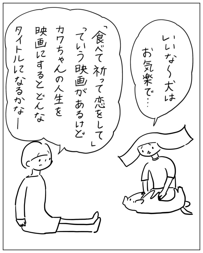 いいな~犬はお気楽で・・・ 「食べて祈って恋をして」っていう映画があるけどカワちゃんの人生を映画にするとどんなタイトルになるかなー