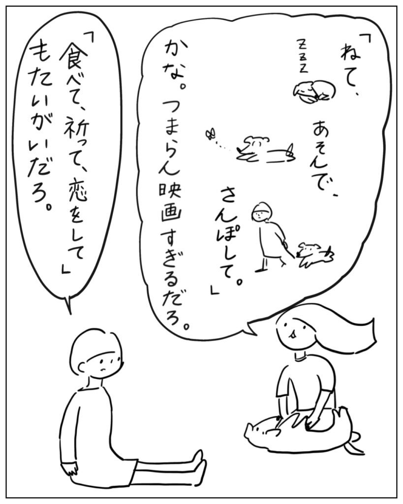 「ねて、あそんで、さんぽして。」かな。つまらん映画すぎるだろ。 「食べて、祈って、恋をして」もたいがいだろ。