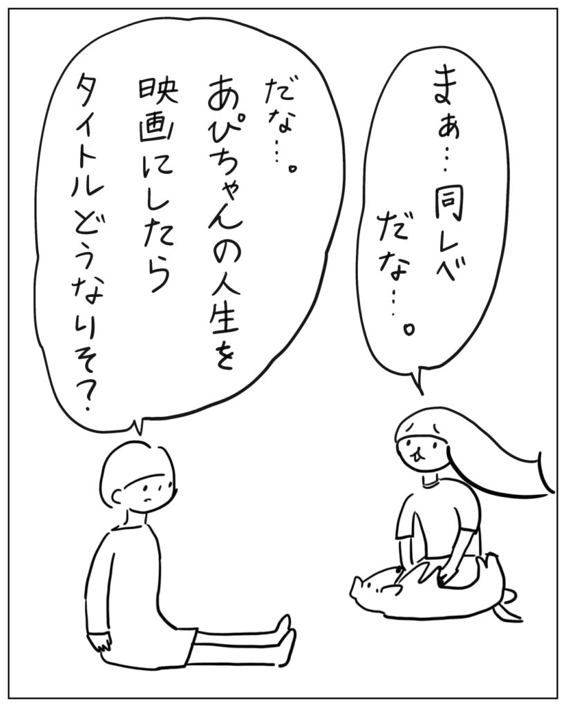 まぁ・・・同レベだな・・・。 だな・・・。あぴちゃんの人生を映画にしたらタイトルどうなりそ?
