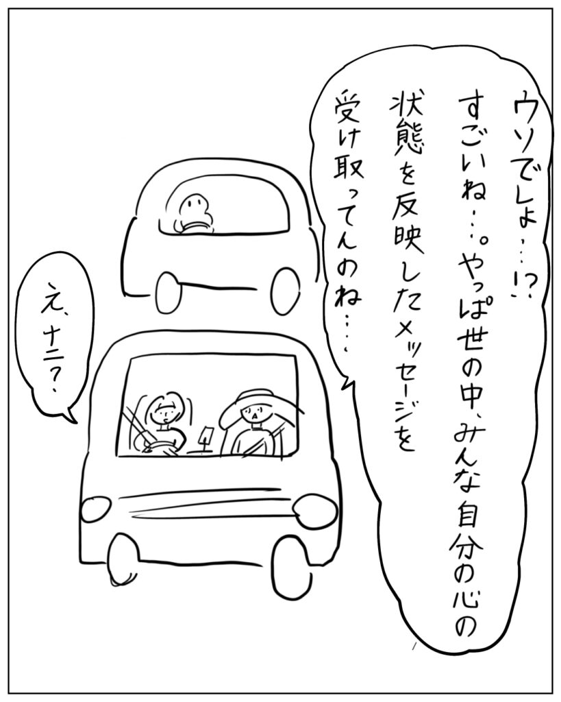 ウソでしょ・・・!?すごいね・・・。やっぱ世の中、みんな自分の心の状態を反映したメッセージを受け取ってんのね・・・
え、何?