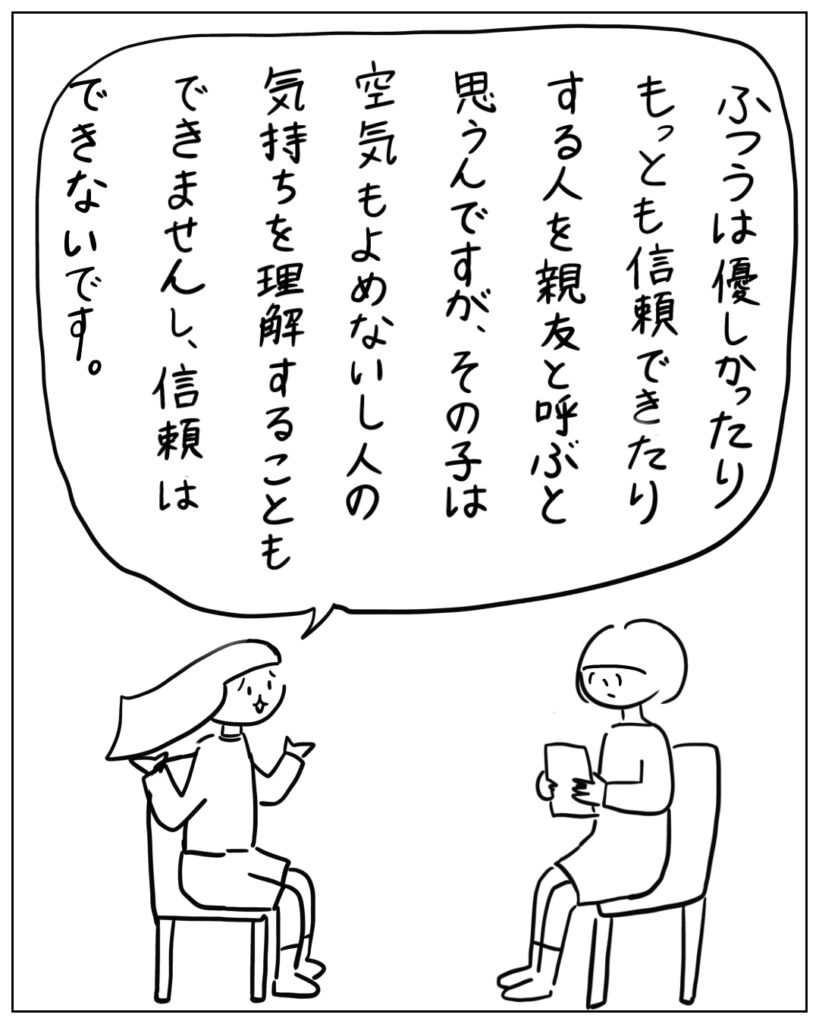 ふつうは優しかったりもっとも信頼出来たりする人を親友と呼ぶと思うんですが、その子は空気も読めないし人の気持ちを理解することもできませんし、信頼はできません。