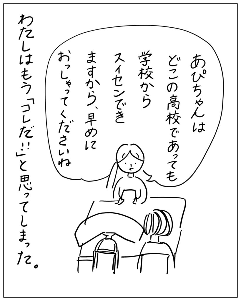 あぴちゃんはどこの高校であっても学校から推薦できますから、早めにおっしゃってくださいね。 わたしはもう「コレだ！！」と思ってしまった。