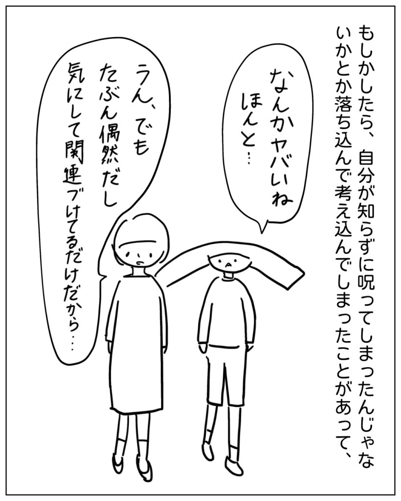 もしかしたら、自分が知らずに呪ってしまったんじゃないかとか落ち込んで考え込んでしまったことがあって、 なんかヤバイねほんと･･･ うん、でもたぶん偶然だし気にして関連付けてるだけだから･･･