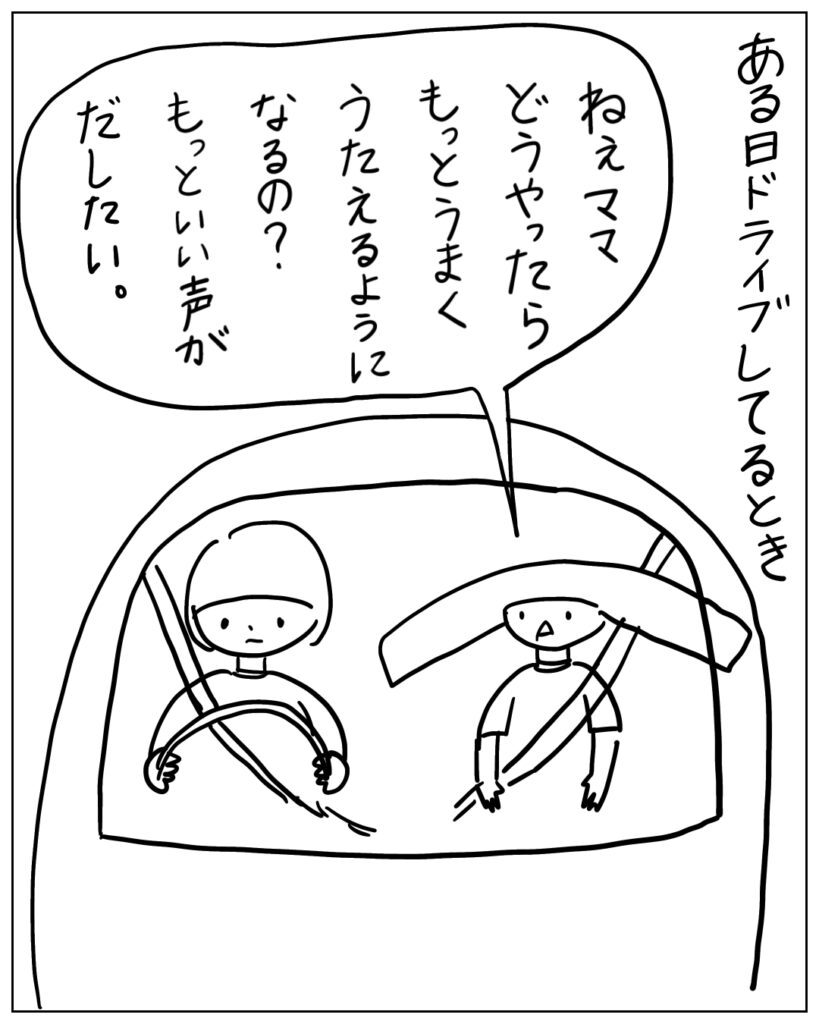 ある日ドライブしてるとき。ねぇママどうやったらもっとうまくうたえるようになるの？もっと良い声が出したい。