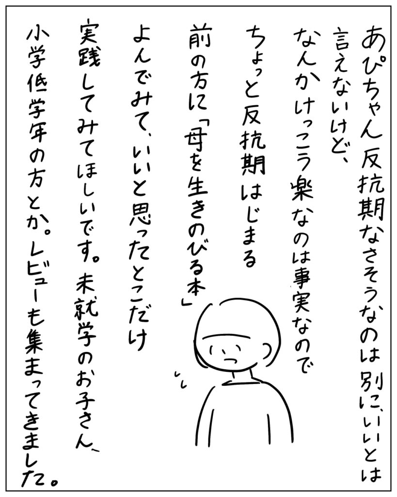あぴちゃん反抗期なさそうなのは別にいいとは言えないけど、なんかけっこう楽なのは事実なので、ちょっと反抗期はじまる前の方に「母を生きのびる本」よんでみて、いいと思ったとこだけ実践してみてほしいです。未就学のお子さん、小学校低学年の方とか。レビューも集まってきました。