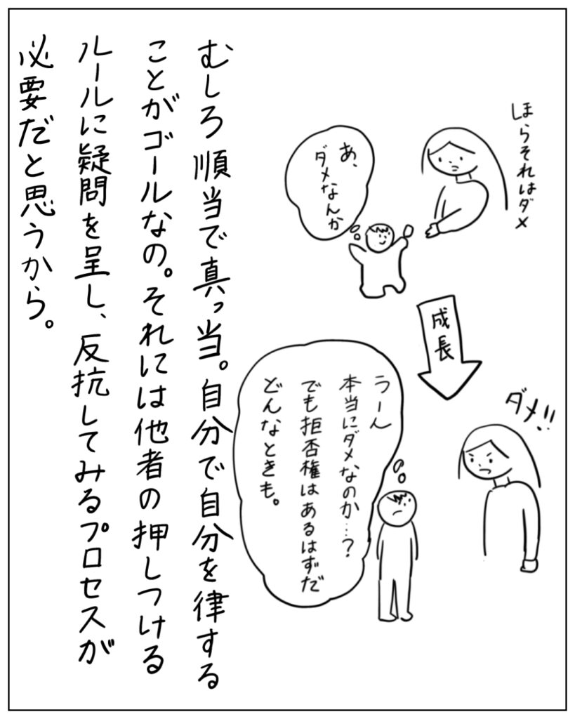 むしろ順当で真っ当・自分で自分を律することがゴールなの。それには他者の押し付けるルールに疑問を呈し、反抗してみるプロセスが必要だと思うから。
