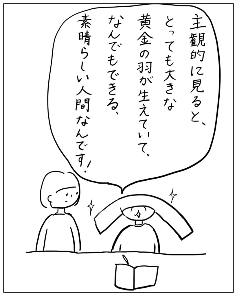 主観的に見ると、とっても大きな黄金の羽が生えていて、なんでもできる、素晴らしい人間なんです!