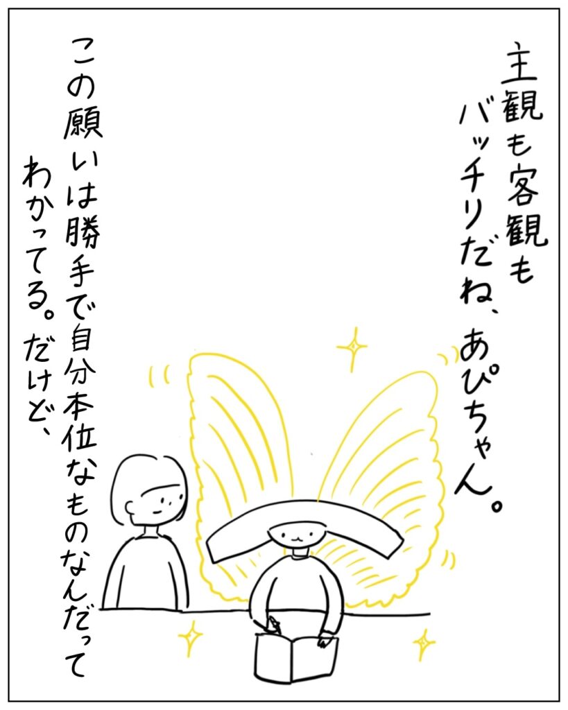 主観も客観もバッチリだね、あぴちゃん。この願いは勝手で自分本位なものなんだってわかってる。だけど、