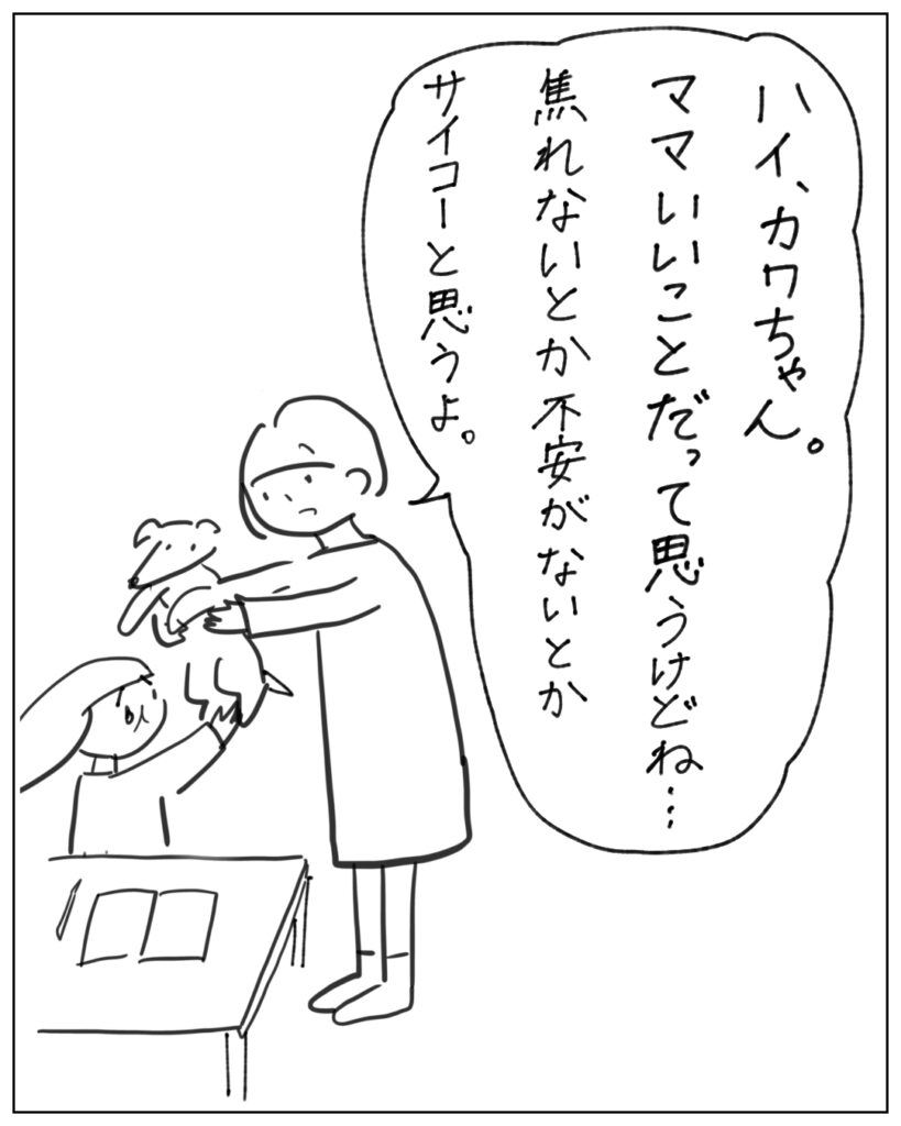 ハイ、カワちゃん。ママいいことだって思うけどね･･･焦れないとか不安がないとかサイコーと思うよ。